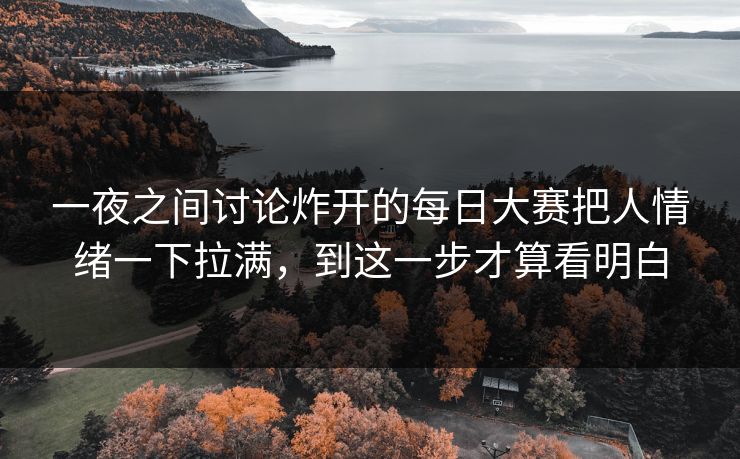 一夜之间讨论炸开的每日大赛把人情绪一下拉满,到这一步才算看明白 一夜之间讨论炸开的每日大赛把人情绪一下拉满,到这一步才算看明白
