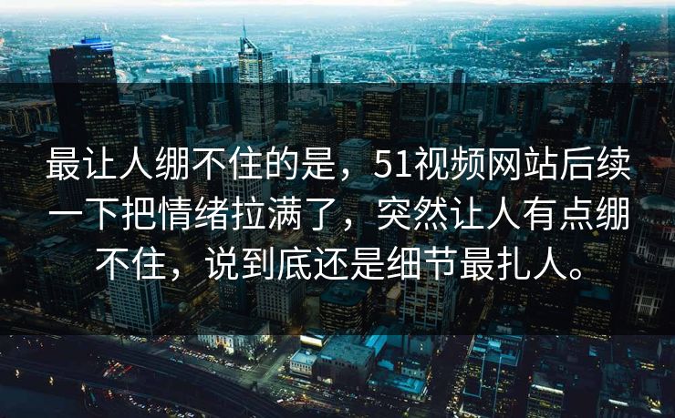 最让人绷不住的是,51视频网站后续一下把情绪拉满了,突然让人有点绷不住,说到底还是细节最扎人。 最让人绷不住的是,51视频网站后续一下把情绪拉满了,突然让人有点绷不住,说到底还是细节最扎人。