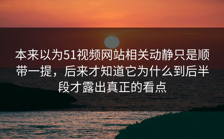 本来以为51视频网站相关动静只是顺带一提,后来才知道它为什么到后半段才露出真正的看点 本来以为51视频网站相关动静只是顺带一提,后来才知道它为什么到后半段才露出真正的看点