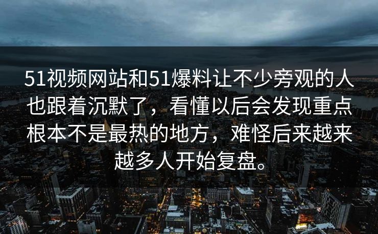 51视频网站和51爆料让不少旁观的人也跟着沉默了，看懂以后会发现重点根本不是最热的地方，难怪后来越来越多人开始复盘。