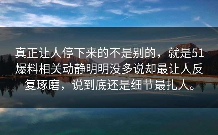 真正让人停下来的不是别的,就是51爆料相关动静明明没多说却最让人反复琢磨,说到底还是细节最扎人。 真正让人停下来的不是别的,就是51爆料相关动静明明没多说却最让人反复琢磨,说到底还是细节最扎人。