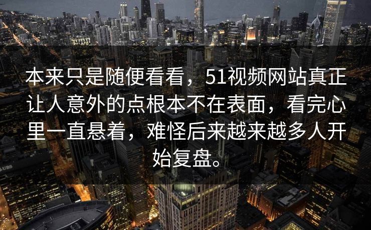 本来只是随便看看,51视频网站真正让人意外的点根本不在表面,看完心里一直悬着,难怪后来越来越多人开始复盘。