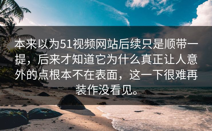 本来以为51视频网站后续只是顺带一提,后来才知道它为什么真正让人意外的点根本不在表面,这一下很难再装作没看见。 本来以为51视频网站后续只是顺带一提,后来才知道它为什么真正让人意外的点根本不在表面,这一下很难再装作没看见。