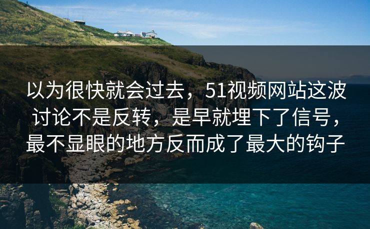以为很快就会过去，51视频网站这波讨论不是反转，是早就埋下了信号，最不显眼的地方反而成了最大的钩子