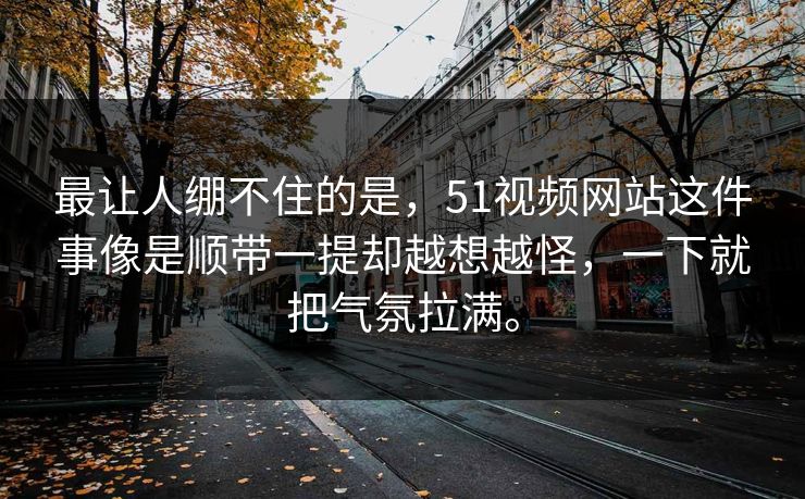 最让人绷不住的是，51视频网站这件事像是顺带一提却越想越怪，一下就把气氛拉满。
