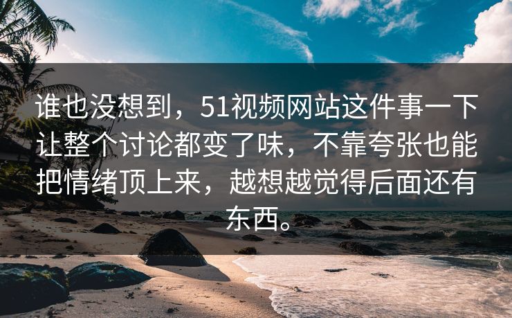 谁也没想到,51视频网站这件事一下让整个讨论都变了味,不靠夸张也能把情绪顶上来,越想越觉得后面还有东西。