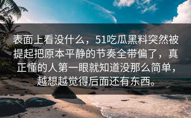 表面上看没什么，51吃瓜黑料突然被提起把原本平静的节奏全带偏了，真正懂的人第一眼就知道没那么简单，越想越觉得后面还有东西。