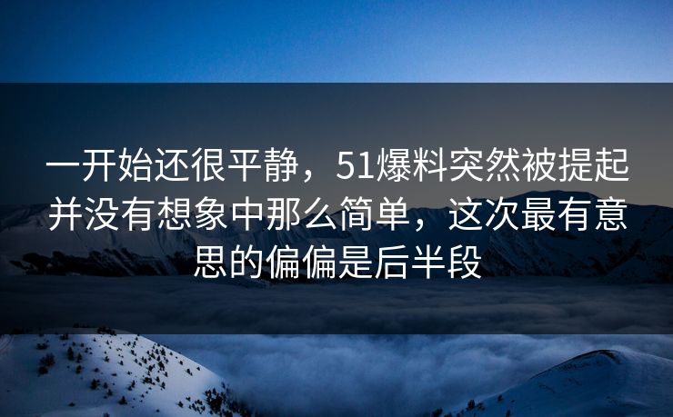 一开始还很平静,51爆料突然被提起并没有想象中那么简单,这次最有意思的偏偏是后半段