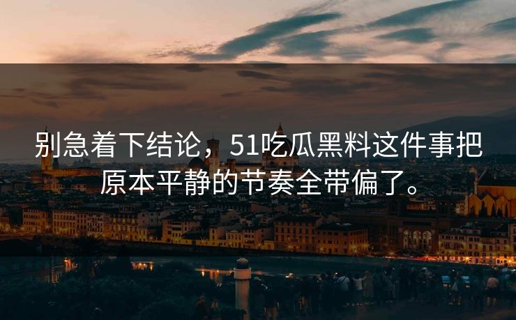 别急着下结论,51吃瓜黑料这件事把原本平静的节奏全带偏了。