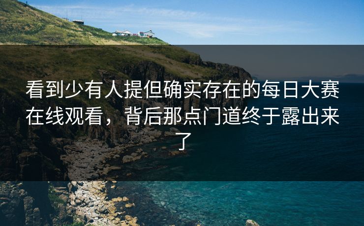 看到少有人提但确实存在的每日大赛在线观看,背后那点门道终于露出来了 看到少有人提但确实存在的每日大赛在线观看,背后那点门道终于露出来了