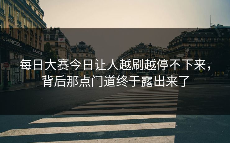每日大赛今日让人越刷越停不下来,背后那点门道终于露出来了 每日大赛今日让人越刷越停不下来,背后那点门道终于露出来了