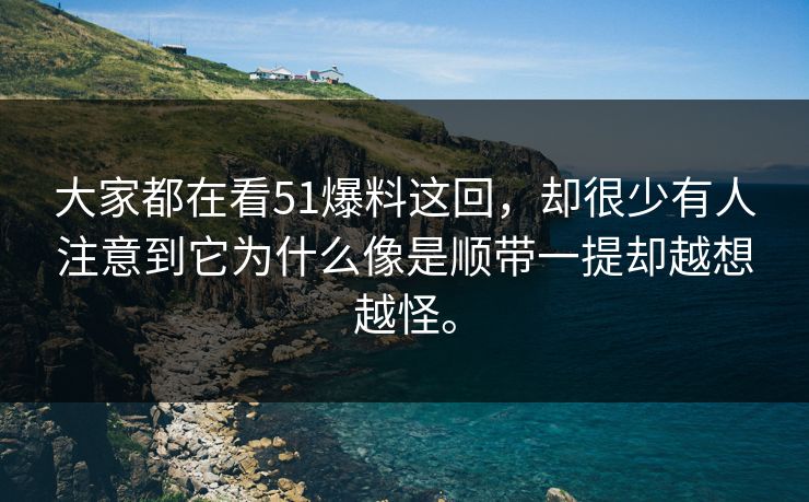 大家都在看51爆料这回,却很少有人注意到它为什么像是顺带一提却越想越怪。 大家都在看51爆料这回,却很少有人注意到它为什么像是顺带一提却越想越怪。